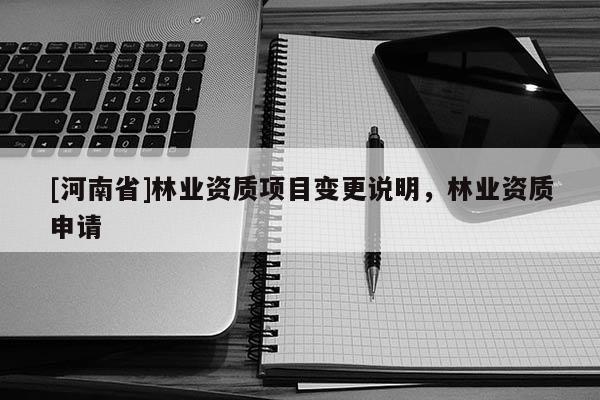 [河南省]林業(yè)資質(zhì)項(xiàng)目變更說明，林業(yè)資質(zhì)申請
