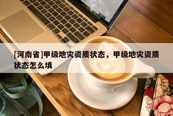 [河南省]甲級(jí)地災(zāi)資質(zhì)狀態(tài)，甲級(jí)地災(zāi)資質(zhì)狀態(tài)怎么填