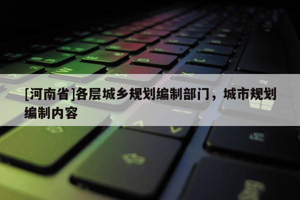 [河南省]各層城鄉(xiāng)規(guī)劃編制部門，城市規(guī)劃編制內(nèi)容