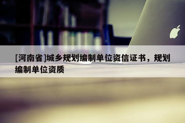 [河南省]城鄉(xiāng)規(guī)劃編制單位資信證書，規(guī)劃編制單位資質(zhì)