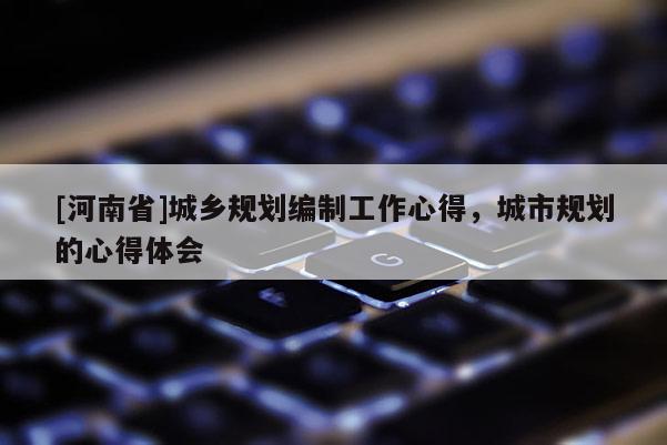 [河南省]城鄉(xiāng)規(guī)劃編制工作心得，城市規(guī)劃的心得體會(huì)
