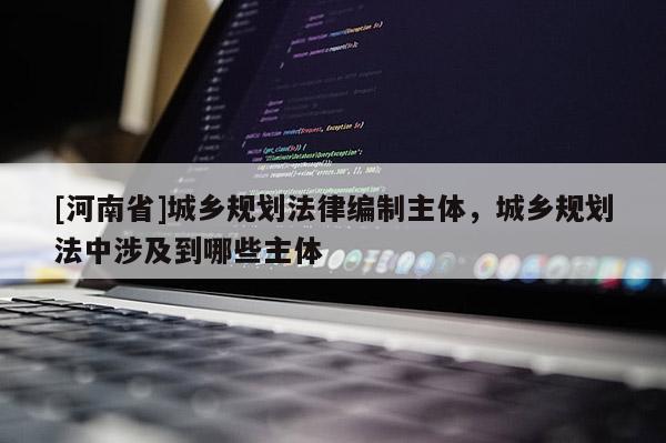 [河南省]城鄉(xiāng)規(guī)劃法律編制主體，城鄉(xiāng)規(guī)劃法中涉及到哪些主體