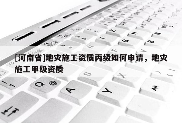 [河南省]地災(zāi)施工資質(zhì)丙級(jí)如何申請(qǐng)，地災(zāi)施工甲級(jí)資質(zhì)