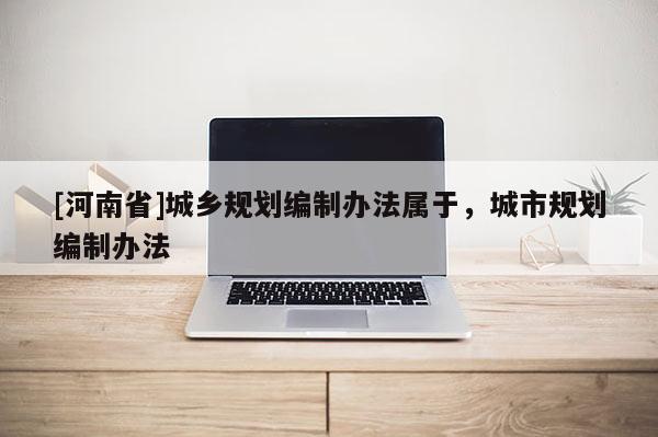 [河南省]城鄉(xiāng)規(guī)劃編制辦法屬于，城市規(guī)劃編制辦法