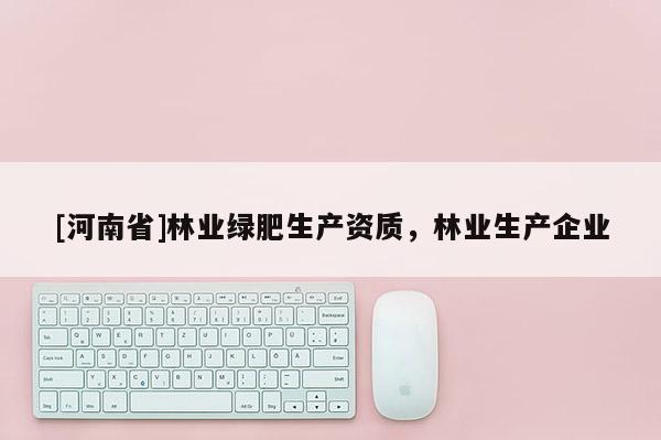 [河南省]林業(yè)綠肥生產(chǎn)資質(zhì)，林業(yè)生產(chǎn)企業(yè)