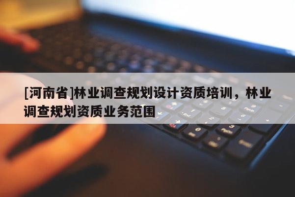 [河南省]林業(yè)調(diào)查規(guī)劃設(shè)計(jì)資質(zhì)培訓(xùn)，林業(yè)調(diào)查規(guī)劃資質(zhì)業(yè)務(wù)范圍