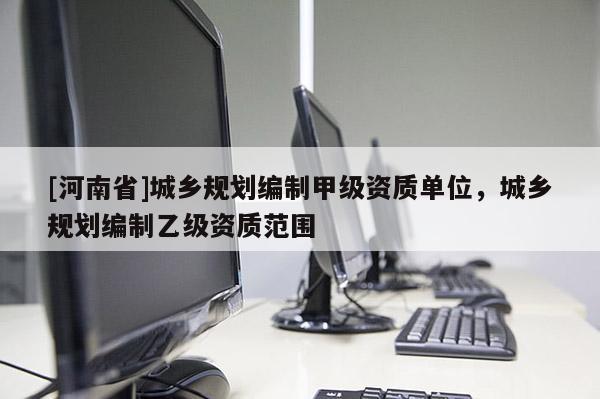 [河南省]城鄉(xiāng)規(guī)劃編制甲級資質(zhì)單位，城鄉(xiāng)規(guī)劃編制乙級資質(zhì)范圍
