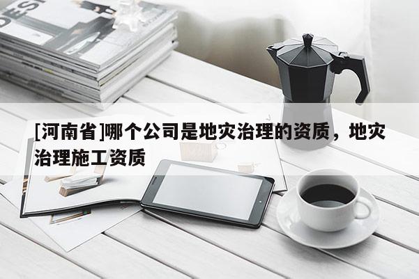 [河南省]哪個(gè)公司是地災(zāi)治理的資質(zhì)，地災(zāi)治理施工資質(zhì)