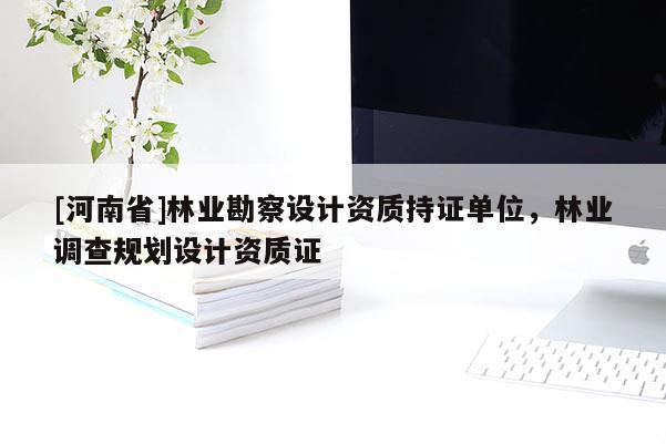 [河南省]林業(yè)勘察設計資質持證單位，林業(yè)調查規(guī)劃設計資質證