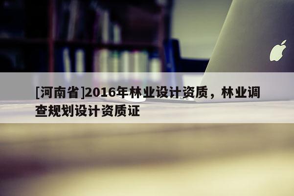 [河南省]2016年林業(yè)設(shè)計(jì)資質(zhì)，林業(yè)調(diào)查規(guī)劃設(shè)計(jì)資質(zhì)證