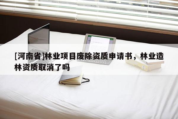 [河南省]林業(yè)項(xiàng)目廢除資質(zhì)申請(qǐng)書(shū)，林業(yè)造林資質(zhì)取消了嗎
