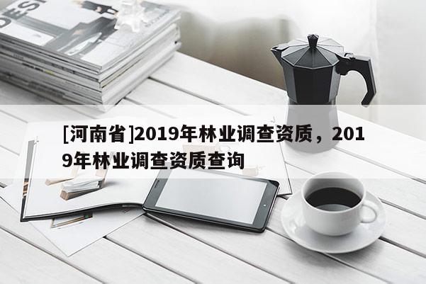 [河南省]2019年林業(yè)調(diào)查資質(zhì)，2019年林業(yè)調(diào)查資質(zhì)查詢
