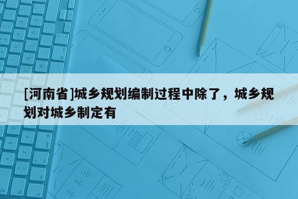 [河南省]城鄉(xiāng)規(guī)劃編制過程中除了，城鄉(xiāng)規(guī)劃對城鄉(xiāng)制定有