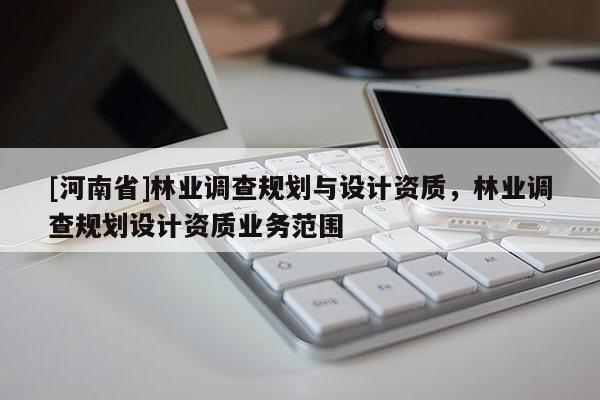 [河南省]林業(yè)調(diào)查規(guī)劃與設(shè)計資質(zhì)，林業(yè)調(diào)查規(guī)劃設(shè)計資質(zhì)業(yè)務范圍