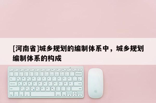 [河南省]城鄉(xiāng)規(guī)劃的編制體系中，城鄉(xiāng)規(guī)劃編制體系的構(gòu)成