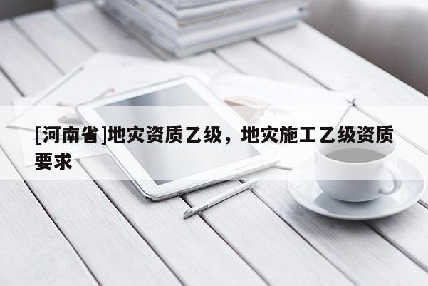 [河南省]地災(zāi)資質(zhì)乙級(jí)，地災(zāi)施工乙級(jí)資質(zhì)要求