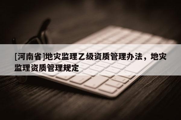 [河南省]地災(zāi)監(jiān)理乙級資質(zhì)管理辦法，地災(zāi)監(jiān)理資質(zhì)管理規(guī)定