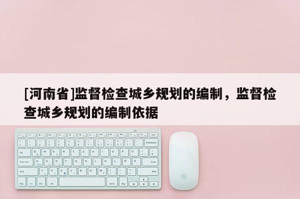 [河南省]監(jiān)督檢查城鄉(xiāng)規(guī)劃的編制，監(jiān)督檢查城鄉(xiāng)規(guī)劃的編制依據(jù)