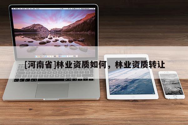 [河南省]林業(yè)資質(zhì)如何，林業(yè)資質(zhì)轉(zhuǎn)讓