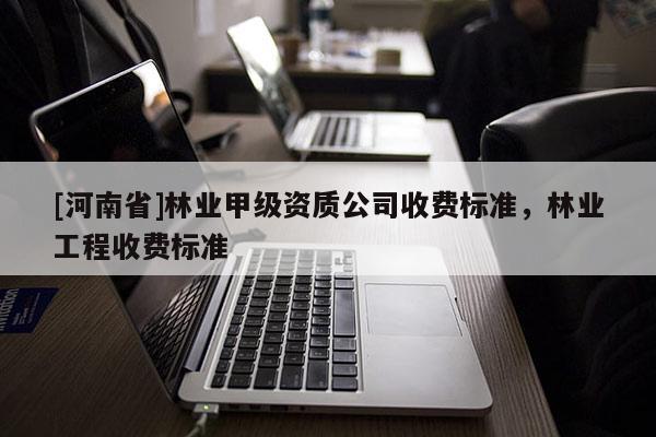 [河南省]林業(yè)甲級資質(zhì)公司收費(fèi)標(biāo)準(zhǔn)，林業(yè)工程收費(fèi)標(biāo)準(zhǔn)