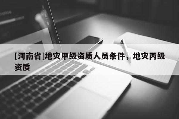 [河南省]地災(zāi)甲級(jí)資質(zhì)人員條件，地災(zāi)丙級(jí)資質(zhì)