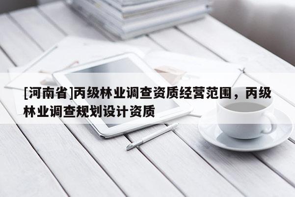 [河南省]丙級(jí)林業(yè)調(diào)查資質(zhì)經(jīng)營(yíng)范圍，丙級(jí)林業(yè)調(diào)查規(guī)劃設(shè)計(jì)資質(zhì)