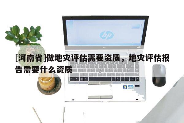[河南省]做地災評估需要資質(zhì)，地災評估報告需要什么資質(zhì)