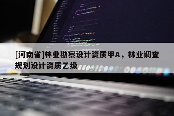 [河南省]林業(yè)勘察設(shè)計資質(zhì)甲A，林業(yè)調(diào)查規(guī)劃設(shè)計資質(zhì)乙級