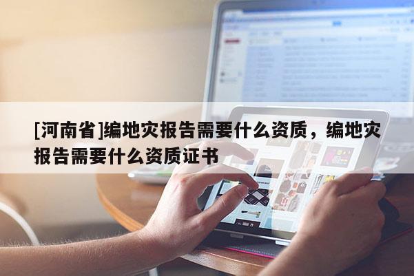 [河南省]編地災(zāi)報(bào)告需要什么資質(zhì)，編地災(zāi)報(bào)告需要什么資質(zhì)證書(shū)