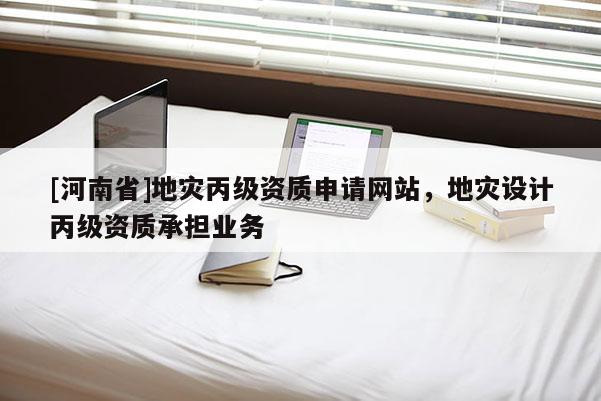 [河南省]地災(zāi)丙級資質(zhì)申請網(wǎng)站，地災(zāi)設(shè)計丙級資質(zhì)承擔(dān)業(yè)務(wù)