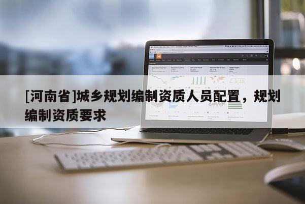 [河南省]城鄉(xiāng)規(guī)劃編制資質(zhì)人員配置，規(guī)劃編制資質(zhì)要求