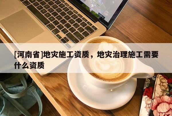 [河南省]地災(zāi)施工資質(zhì)，地災(zāi)治理施工需要什么資質(zhì)