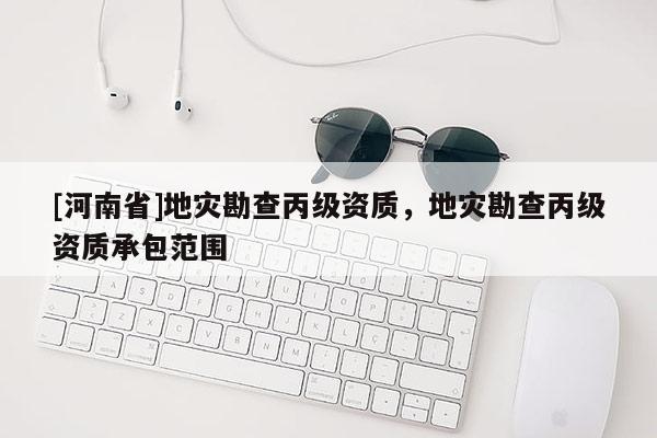 [河南省]地災(zāi)勘查丙級資質(zhì)，地災(zāi)勘查丙級資質(zhì)承包范圍