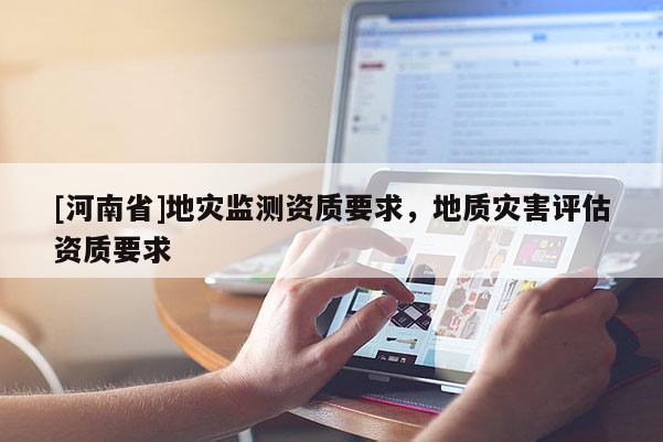 [河南省]地災(zāi)監(jiān)測(cè)資質(zhì)要求，地質(zhì)災(zāi)害評(píng)估資質(zhì)要求