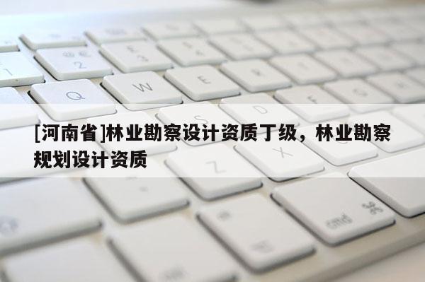 [河南省]林業(yè)勘察設計資質(zhì)丁級，林業(yè)勘察規(guī)劃設計資質(zhì)