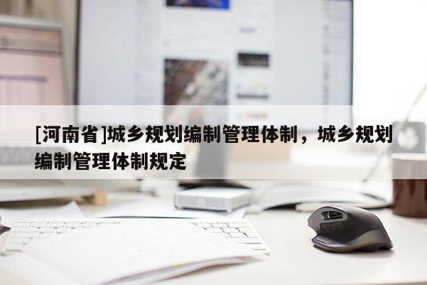 [河南省]城鄉(xiāng)規(guī)劃編制管理體制，城鄉(xiāng)規(guī)劃編制管理體制規(guī)定