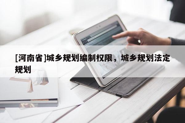 [河南省]城鄉(xiāng)規(guī)劃編制權限，城鄉(xiāng)規(guī)劃法定規(guī)劃