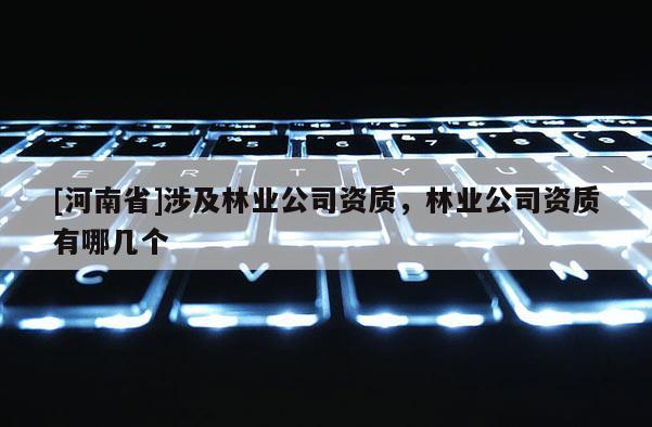 [河南省]涉及林業(yè)公司資質(zhì)，林業(yè)公司資質(zhì)有哪幾個