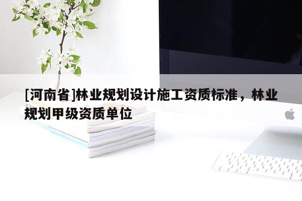 [河南省]林業(yè)規(guī)劃設(shè)計(jì)施工資質(zhì)標(biāo)準(zhǔn)，林業(yè)規(guī)劃甲級(jí)資質(zhì)單位