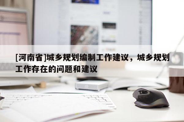 [河南省]城鄉(xiāng)規(guī)劃編制工作建議，城鄉(xiāng)規(guī)劃工作存在的問題和建議