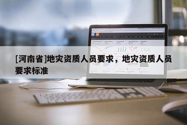 [河南省]地災(zāi)資質(zhì)人員要求，地災(zāi)資質(zhì)人員要求標準