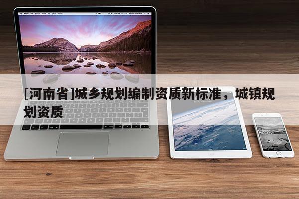 [河南省]城鄉(xiāng)規(guī)劃編制資質(zhì)新標(biāo)準(zhǔn)，城鎮(zhèn)規(guī)劃資質(zhì)