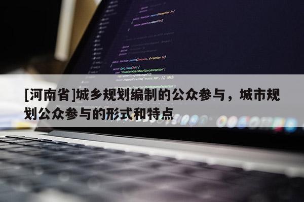 [河南省]城鄉(xiāng)規(guī)劃編制的公眾參與，城市規(guī)劃公眾參與的形式和特點(diǎn)