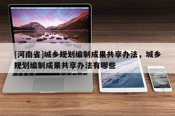 [河南省]城鄉(xiāng)規(guī)劃編制成果共享辦法，城鄉(xiāng)規(guī)劃編制成果共享辦法有哪些
