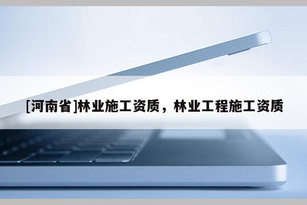 [河南省]林業(yè)施工資質(zhì)，林業(yè)工程施工資質(zhì)