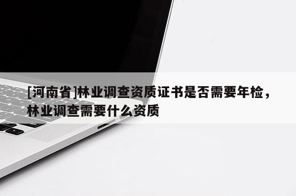 [河南省]林業(yè)調(diào)查資質(zhì)證書(shū)是否需要年檢，林業(yè)調(diào)查需要什么資質(zhì)