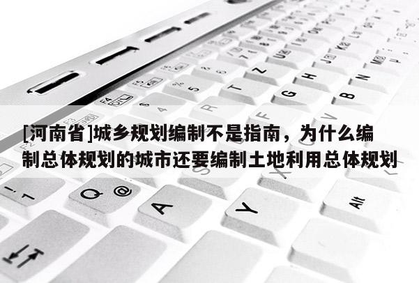 [河南省]城鄉(xiāng)規(guī)劃編制不是指南，為什么編制總體規(guī)劃的城市還要編制土地利用總體規(guī)劃