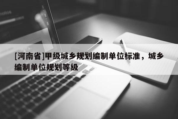 [河南省]甲級城鄉(xiāng)規(guī)劃編制單位標準，城鄉(xiāng)編制單位規(guī)劃等級