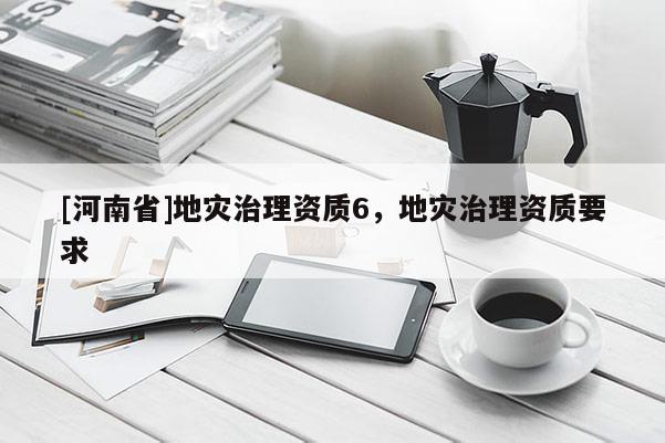 [河南省]地災(zāi)治理資質(zhì)6，地災(zāi)治理資質(zhì)要求