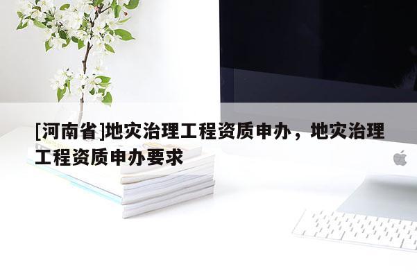 [河南省]地災治理工程資質(zhì)申辦，地災治理工程資質(zhì)申辦要求